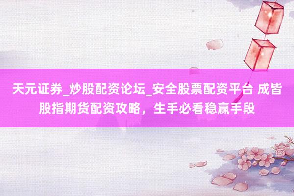 天元证券_炒股配资论坛_安全股票配资平台 成皆股指期货配资攻略，生手必看稳赢手段