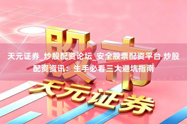 天元证券_炒股配资论坛_安全股票配资平台 炒股配资资讯：生手必看三大避坑指南