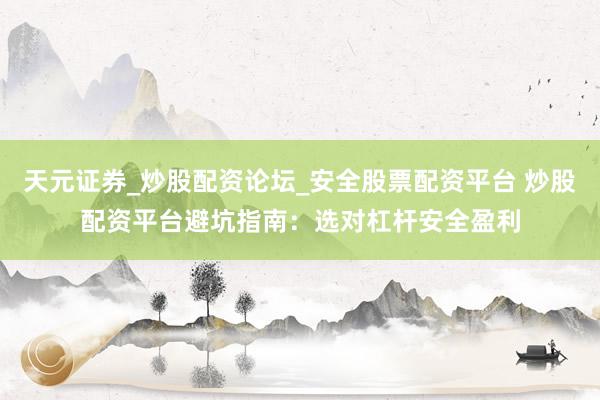 天元证券_炒股配资论坛_安全股票配资平台 炒股配资平台避坑指南：选对杠杆安全盈利