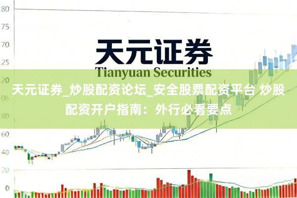 天元证券_炒股配资论坛_安全股票配资平台 炒股配资开户指南：外行必看要点
