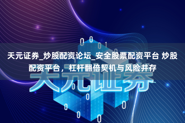 天元证券_炒股配资论坛_安全股票配资平台 炒股配资平台，杠杆翻倍契机与风险并存