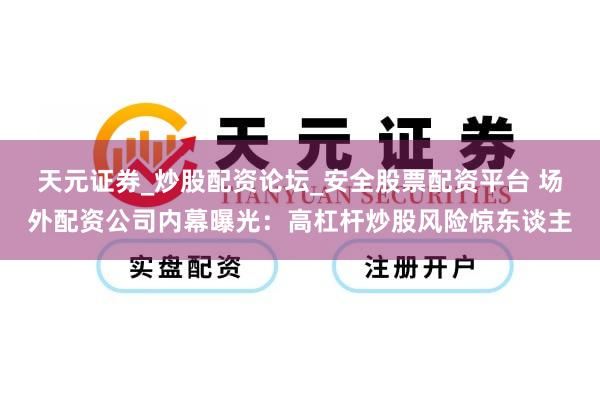 天元证券_炒股配资论坛_安全股票配资平台 场外配资公司内幕曝光：高杠杆炒股风险惊东谈主