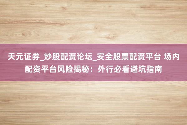 天元证券_炒股配资论坛_安全股票配资平台 场内配资平台风险揭秘：外行必看避坑指南