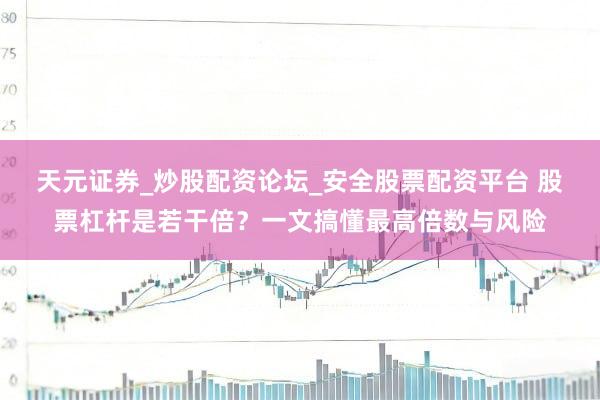天元证券_炒股配资论坛_安全股票配资平台 股票杠杆是若干倍？一文搞懂最高倍数与风险
