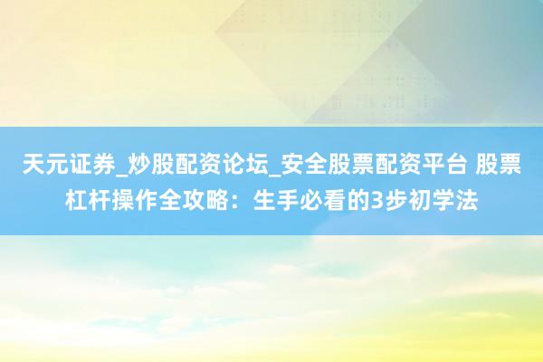 天元证券_炒股配资论坛_安全股票配资平台 股票杠杆操作全攻略：生手必看的3步初学法