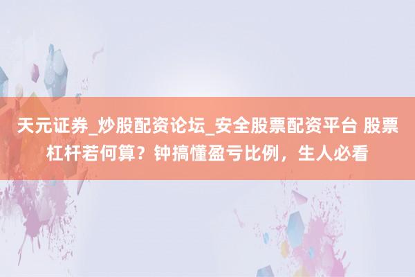 天元证券_炒股配资论坛_安全股票配资平台 股票杠杆若何算？钟搞懂盈亏比例，生人必看