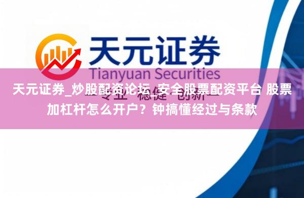 天元证券_炒股配资论坛_安全股票配资平台 股票加杠杆怎么开户？钟搞懂经过与条款