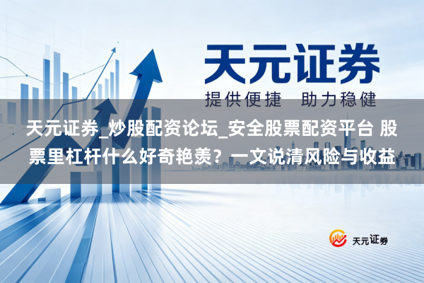 天元证券_炒股配资论坛_安全股票配资平台 股票里杠杆什么好奇艳羡？一文说清风险与收益
