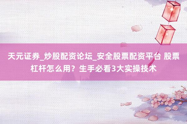天元证券_炒股配资论坛_安全股票配资平台 股票杠杆怎么用？生手必看3大实操技术