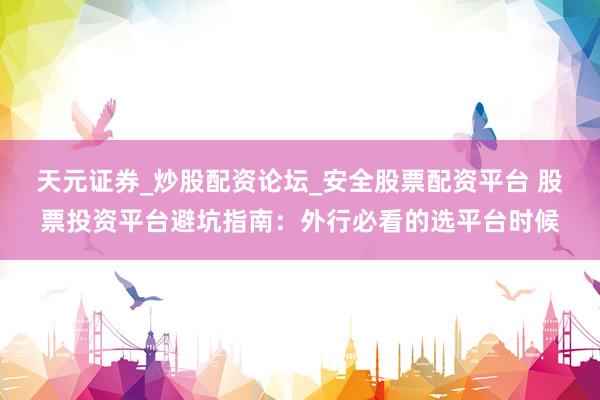 天元证券_炒股配资论坛_安全股票配资平台 股票投资平台避坑指南：外行必看的选平台时候