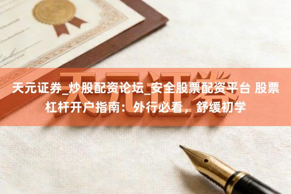 天元证券_炒股配资论坛_安全股票配资平台 股票杠杆开户指南：外行必看，舒缓初学