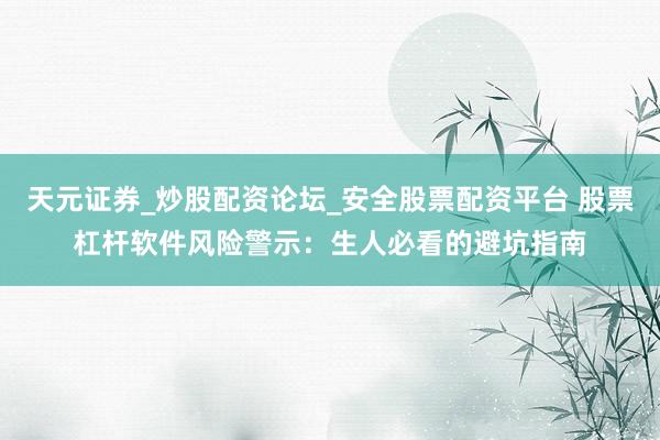 天元证券_炒股配资论坛_安全股票配资平台 股票杠杆软件风险警示：生人必看的避坑指南