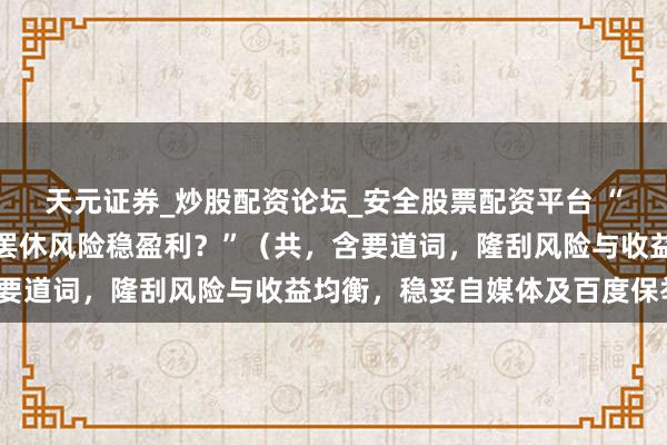 天元证券_炒股配资论坛_安全股票配资平台 “炒股玩杠杆，妙手若何罢休风险稳盈利？”（共，含要道词，隆刮风险与收益均衡，稳妥自媒体及百度保举）