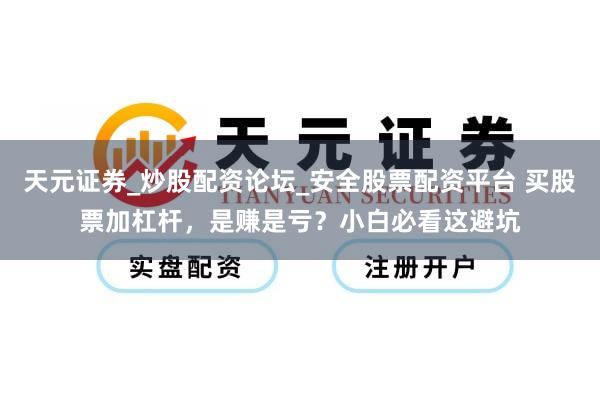 天元证券_炒股配资论坛_安全股票配资平台 买股票加杠杆，是赚是亏？小白必看这避坑