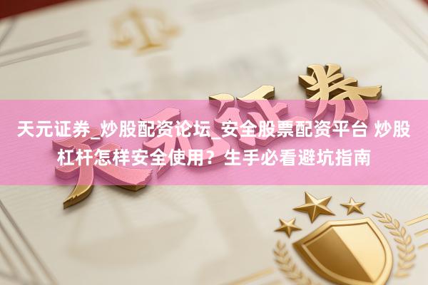 天元证券_炒股配资论坛_安全股票配资平台 炒股杠杆怎样安全使用？生手必看避坑指南
