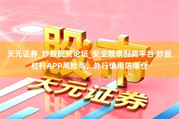 天元证券_炒股配资论坛_安全股票配资平台 炒股杠杆APP风险高，外行慎用防爆仓