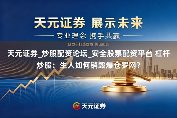 天元证券_炒股配资论坛_安全股票配资平台 杠杆炒股：生人如何销毁爆仓罗网？