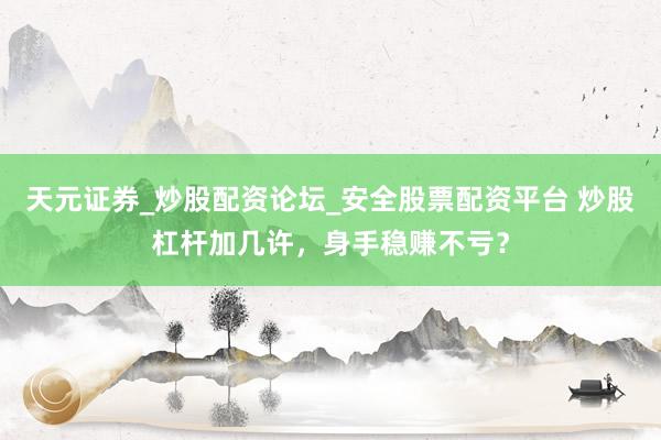 天元证券_炒股配资论坛_安全股票配资平台 炒股杠杆加几许，身手稳赚不亏？