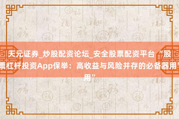 天元证券_炒股配资论坛_安全股票配资平台 “股票杠杆投资App保举：高收益与风险并存的必备器用”