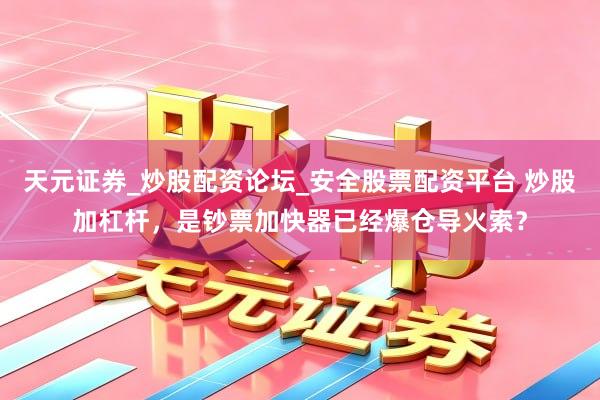 天元证券_炒股配资论坛_安全股票配资平台 炒股加杠杆，是钞票加快器已经爆仓导火索？