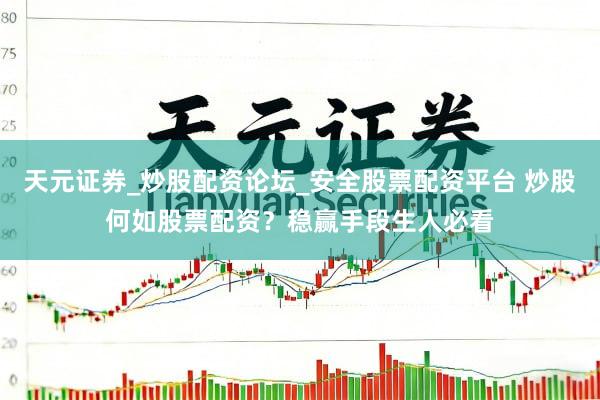 天元证券_炒股配资论坛_安全股票配资平台 炒股何如股票配资？稳赢手段生人必看