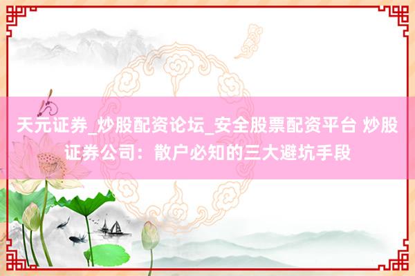 天元证券_炒股配资论坛_安全股票配资平台 炒股证券公司：散户必知的三大避坑手段