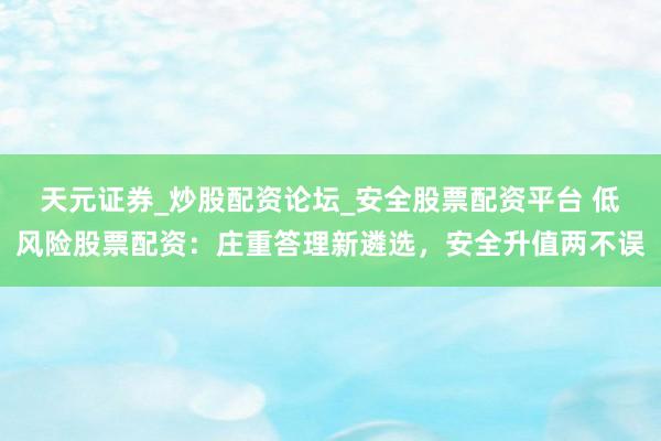 天元证券_炒股配资论坛_安全股票配资平台 低风险股票配资：庄重答理新遴选，安全升值两不误