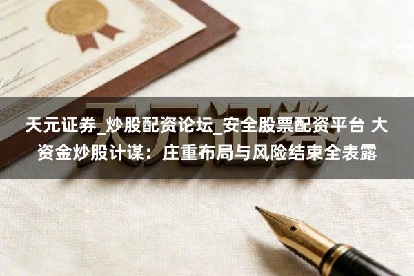 天元证券_炒股配资论坛_安全股票配资平台 大资金炒股计谋：庄重布局与风险结束全表露