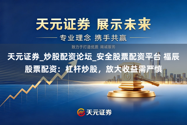 天元证券_炒股配资论坛_安全股票配资平台 福辰股票配资：杠杆炒股，放大收益需严慎