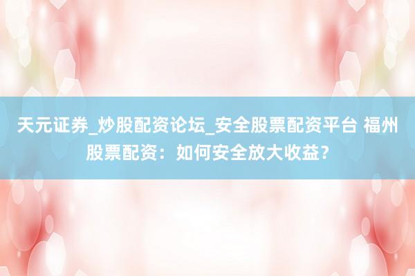 天元证券_炒股配资论坛_安全股票配资平台 福州股票配资：如何安全放大收益？