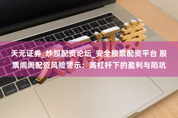 天元证券_炒股配资论坛_安全股票配资平台 股票阛阓配资风险警示：高杠杆下的盈利与陷坑