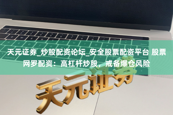 天元证券_炒股配资论坛_安全股票配资平台 股票网罗配资：高杠杆炒股，戒备爆仓风险