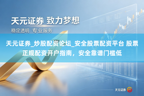 天元证券_炒股配资论坛_安全股票配资平台 股票正规配资开户指南，安全靠谱门槛低