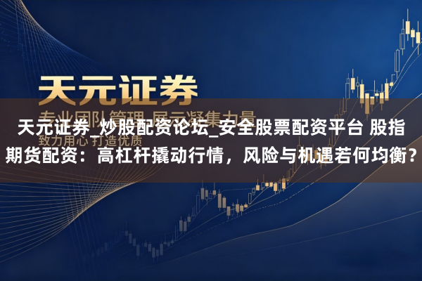 天元证券_炒股配资论坛_安全股票配资平台 股指期货配资：高杠杆撬动行情，风险与机遇若何均衡？