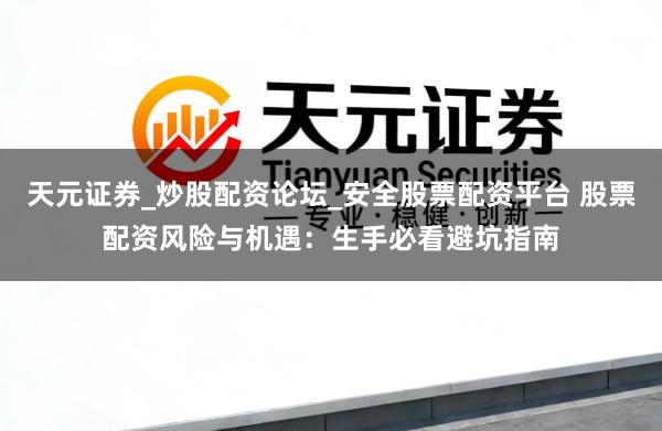天元证券_炒股配资论坛_安全股票配资平台 股票配资风险与机遇：生手必看避坑指南