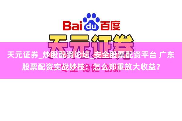 天元证券_炒股配资论坛_安全股票配资平台 广东股票配资实战妙技：怎么郑重放大收益？