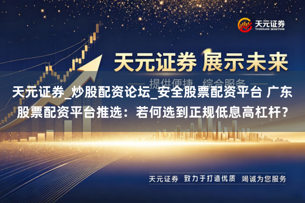 天元证券_炒股配资论坛_安全股票配资平台 广东股票配资平台推选：若何选到正规低息高杠杆？