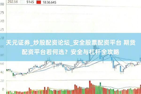 天元证券_炒股配资论坛_安全股票配资平台 期货配资平台若何选？安全与杠杆全攻略