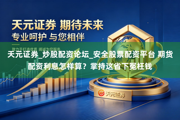 天元证券_炒股配资论坛_安全股票配资平台 期货配资利息怎样算？掌持这省下冤枉钱
