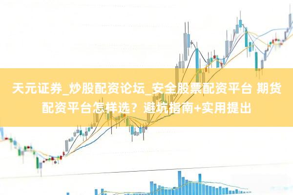 天元证券_炒股配资论坛_安全股票配资平台 期货配资平台怎样选？避坑指南+实用提出