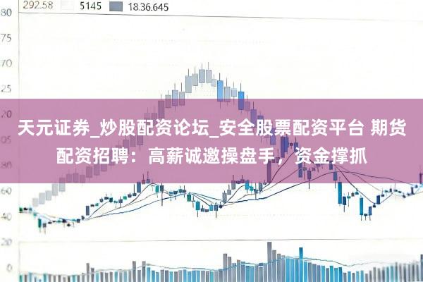 天元证券_炒股配资论坛_安全股票配资平台 期货配资招聘：高薪诚邀操盘手，资金撑抓
