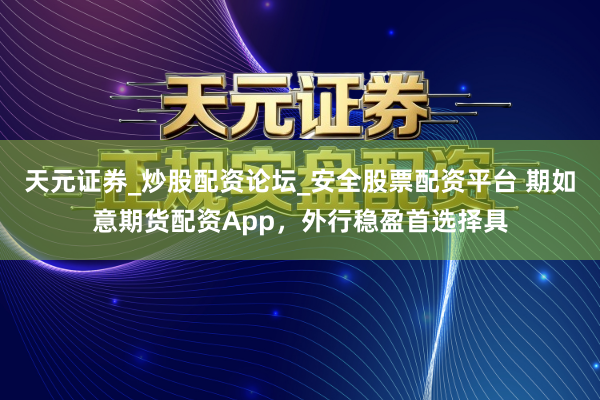 天元证券_炒股配资论坛_安全股票配资平台 期如意期货配资App，外行稳盈首选择具