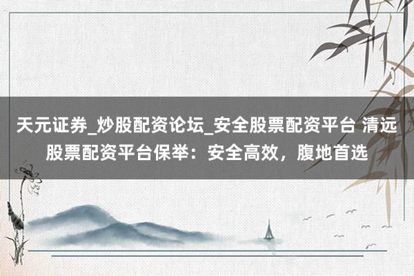 天元证券_炒股配资论坛_安全股票配资平台 清远股票配资平台保举：安全高效，腹地首选