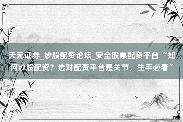 天元证券_炒股配资论坛_安全股票配资平台 “如何炒股配资？选对配资平台是关节，生手必看”