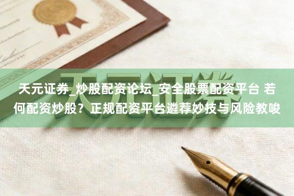 天元证券_炒股配资论坛_安全股票配资平台 若何配资炒股？正规配资平台遴荐妙技与风险教唆
