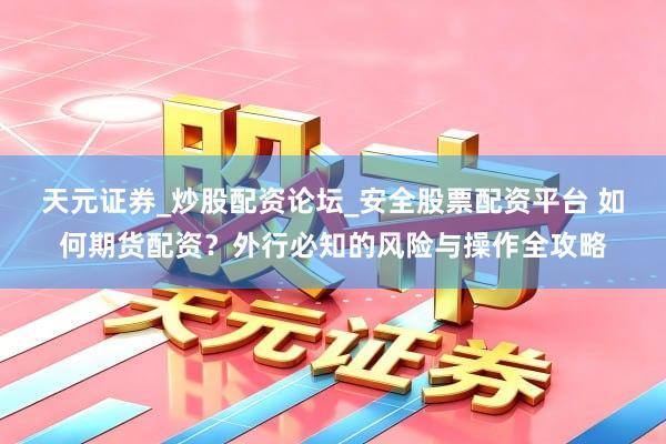 天元证券_炒股配资论坛_安全股票配资平台 如何期货配资？外行必知的风险与操作全攻略