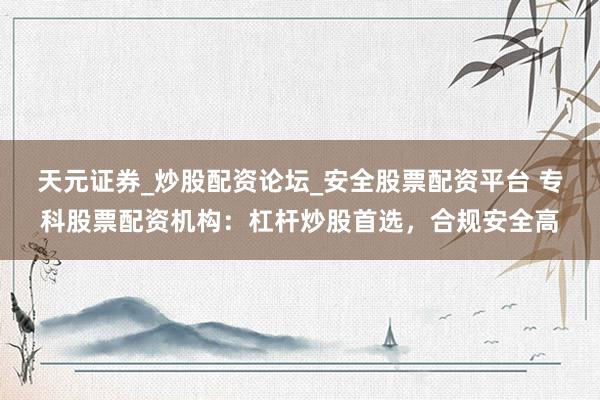 天元证券_炒股配资论坛_安全股票配资平台 专科股票配资机构：杠杆炒股首选，合规安全高