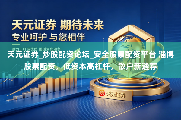 天元证券_炒股配资论坛_安全股票配资平台 淄博股票配资，低资本高杠杆，散户新遴荐