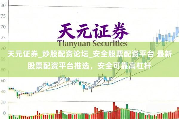 天元证券_炒股配资论坛_安全股票配资平台 最新股票配资平台推选，安全可靠高杠杆
