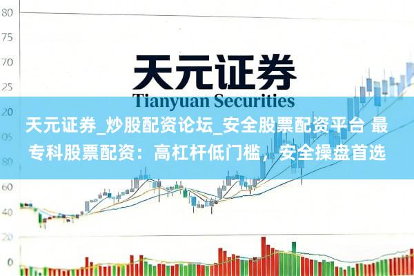 天元证券_炒股配资论坛_安全股票配资平台 最专科股票配资：高杠杆低门槛，安全操盘首选